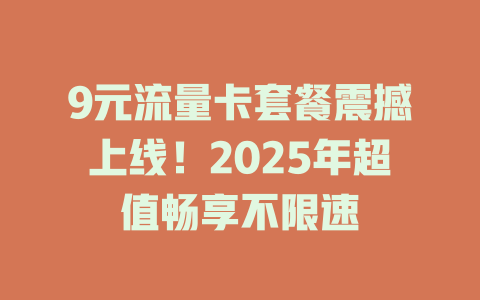 9元流量卡套餐震撼上线！2025年超值畅享不限速