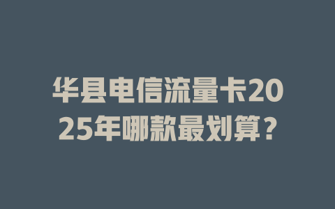 华县电信流量卡2025年哪款最划算？