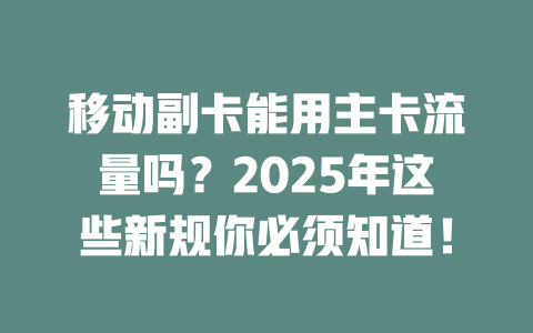 移动副卡能用主卡流量吗？2025年这些新规你必须知道！