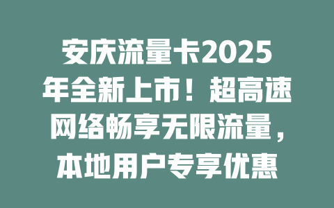 安庆流量卡2025年全新上市！超高速网络畅享无限流量，本地用户专享优惠
