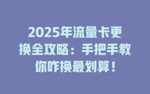 2025年流量卡更换全攻略：手把手教你咋换最划算！