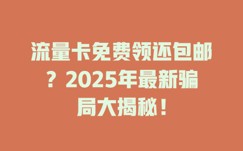 流量卡免费领还包邮？2025年最新骗局大揭秘！