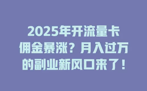 2025年开流量卡佣金暴涨？月入过万的副业新风口来了！