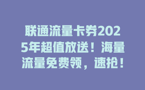 联通流量卡券2025年超值放送！海量流量免费领，速抢！