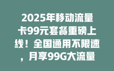 2025年移动流量卡99元套餐重磅上线！全国通用不限速，月享99G大流量，抢到就是赚到！