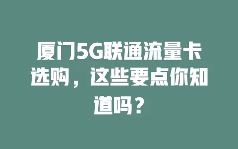 厦门5G联通流量卡选购，这些要点你知道吗？