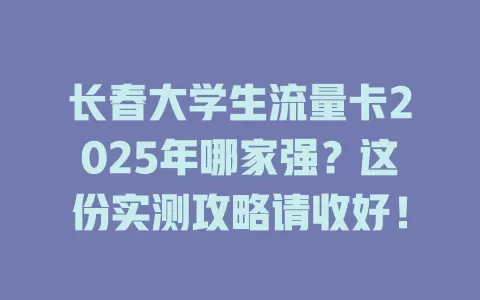 长春大学生流量卡2025年哪家强？这份实测攻略请收好！