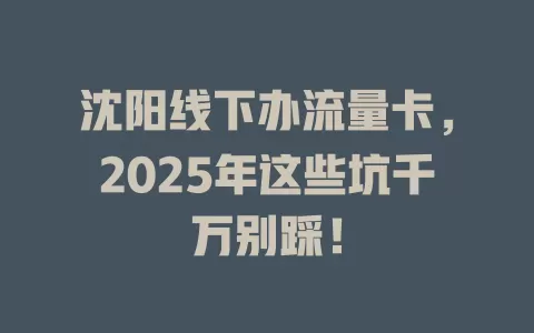 沈阳线下办流量卡，2025年这些坑千万别踩！