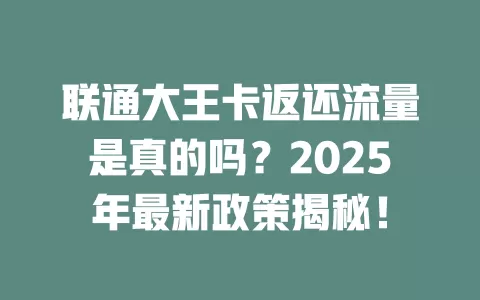 联通大王卡返还流量是真的吗？2025年最新政策揭秘！