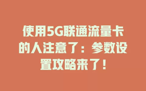 使用5G联通流量卡的人注意了：参数设置攻略来了！