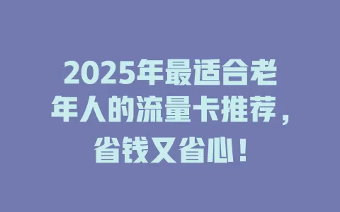 2025年最适合老年人的流量卡推荐，省钱又省心！