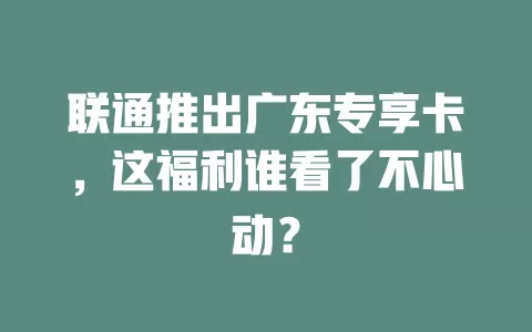 联通推出广东专享卡，这福利谁看了不心动？