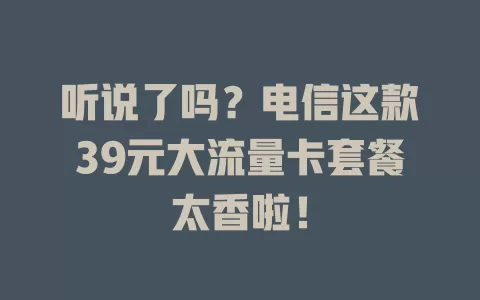 听说了吗？电信这款39元大流量卡套餐太香啦！