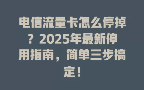 电信流量卡怎么停掉？2025年最新停用指南，简单三步搞定！