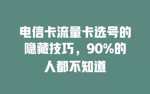 电信卡流量卡选号的隐藏技巧，90%的人都不知道