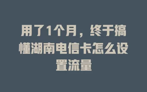用了1个月，终于搞懂湖南电信卡怎么设置流量