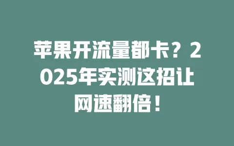 苹果开流量都卡？2025年实测这招让网速翻倍！