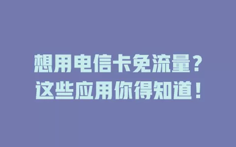 想用电信卡免流量？这些应用你得知道！