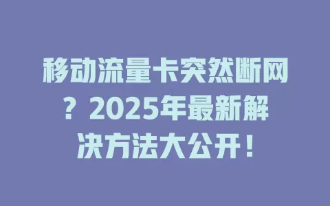 移动流量卡突然断网？2025年最新解决方法大公开！