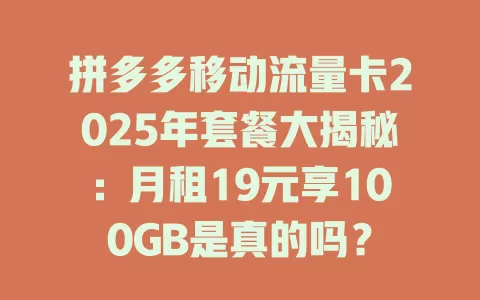 拼多多移动流量卡2025年套餐大揭秘：月租19元享100GB是真的吗？