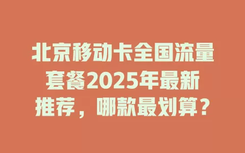 北京移动卡全国流量套餐2025年最新推荐，哪款最划算？