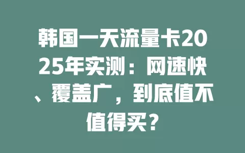 韩国一天流量卡2025年实测：网速快、覆盖广，到底值不值得买？