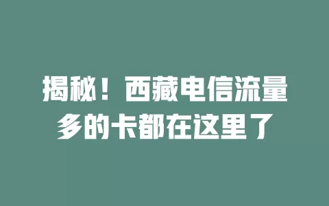 揭秘！西藏电信流量多的卡都在这里了