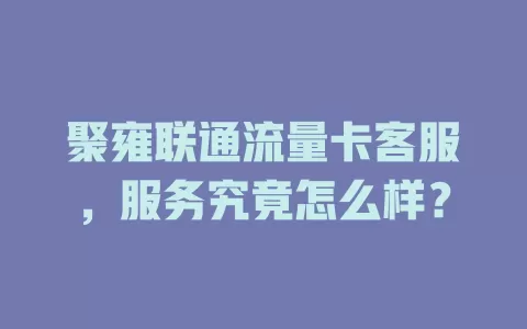 聚雍联通流量卡客服，服务究竟怎么样？