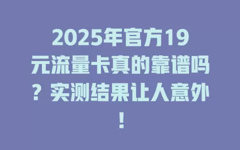 2025年官方19元流量卡真的靠谱吗？实测结果让人意外！