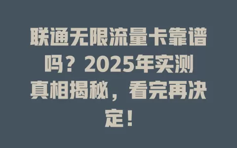 联通无限流量卡靠谱吗？2025年实测真相揭秘，看完再决定！