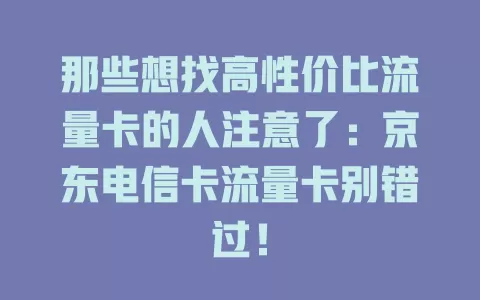 那些想找高性价比流量卡的人注意了：京东电信卡流量卡别错过！
