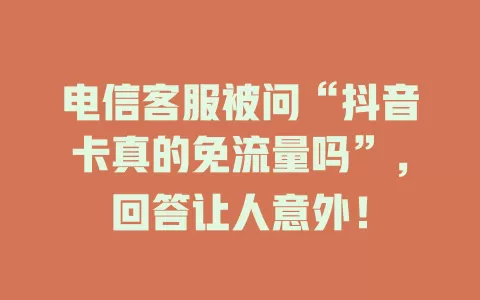 电信客服被问“抖音卡真的免流量吗”，回答让人意外！