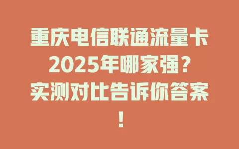 重庆电信联通流量卡2025年哪家强？实测对比告诉你答案！