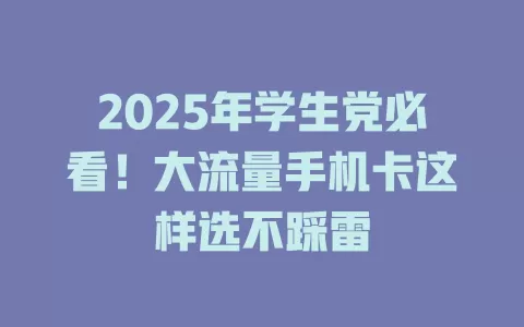 2025年学生党必看！大流量手机卡这样选不踩雷