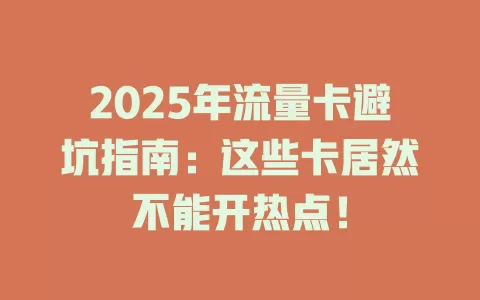 2025年流量卡避坑指南：这些卡居然不能开热点！