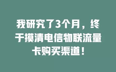 我研究了3个月，终于摸清电信物联流量卡购买渠道！