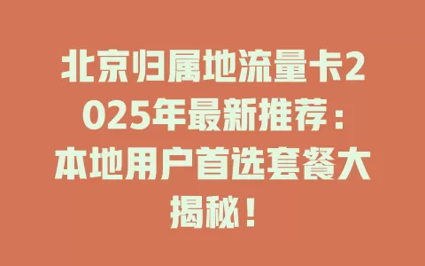 北京归属地流量卡2025年最新推荐：本地用户首选套餐大揭秘！