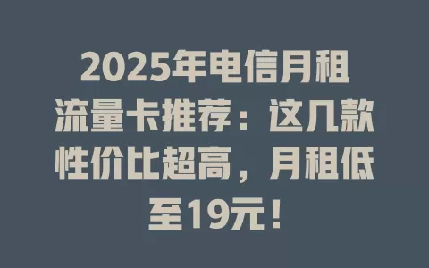 2025年电信月租流量卡推荐：这几款性价比超高，月租低至19元！