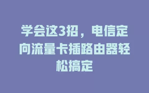 学会这3招，电信定向流量卡插路由器轻松搞定