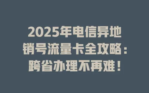 2025年电信异地销号流量卡全攻略：跨省办理不再难！