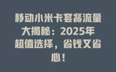 移动小米卡套餐流量大揭秘：2025年超值选择，省钱又省心！