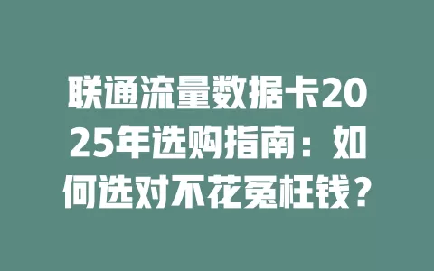 联通流量数据卡2025年选购指南：如何选对不花冤枉钱？