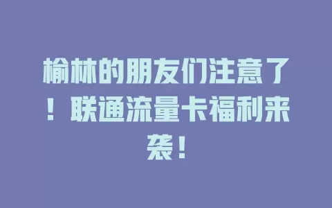 榆林的朋友们注意了！联通流量卡福利来袭！