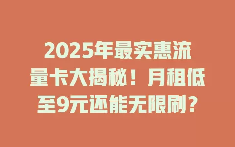 2025年最实惠流量卡大揭秘！月租低至9元还能无限刷？
