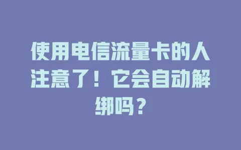 使用电信流量卡的人注意了！它会自动解绑吗？