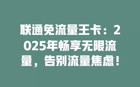 联通免流量王卡：2025年畅享无限流量，告别流量焦虑！