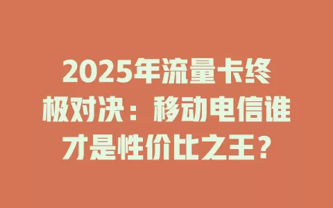 2025年流量卡终极对决：移动电信谁才是性价比之王？