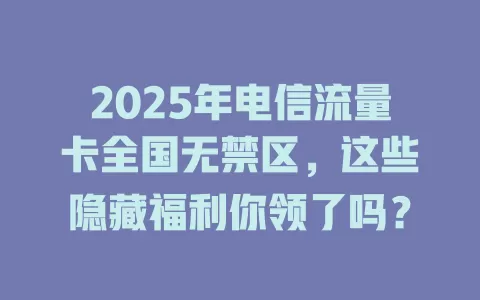 2025年电信流量卡全国无禁区，这些隐藏福利你领了吗？
