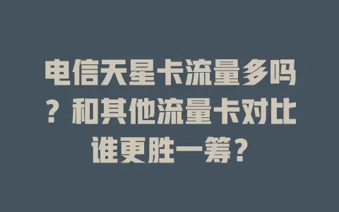 电信天星卡流量多吗？和其他流量卡对比谁更胜一筹？
