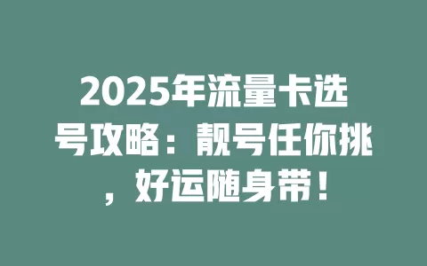 2025年流量卡选号攻略：靓号任你挑，好运随身带！